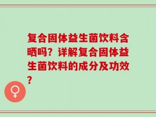 复合固体益生菌饮料含晒吗？详解复合固体益生菌饮料的成分及功效？