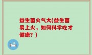 益生菌火气大(益生菌易上火，如何科学吃才健康？)