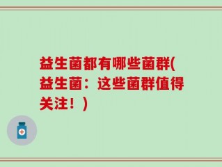益生菌都有哪些菌群(益生菌：这些菌群值得关注！)