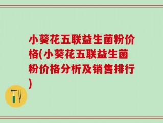 小葵花五联益生菌粉价格(小葵花五联益生菌粉价格分析及销售排行)