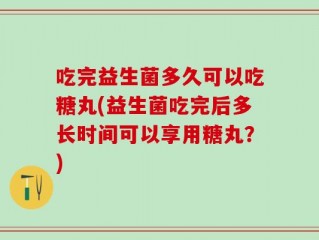 吃完益生菌多久可以吃糖丸(益生菌吃完后多长时间可以享用糖丸？)