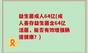 益生菌成人64亿(成人善存益生菌含64亿活菌，能否有效增强肠道健康？)