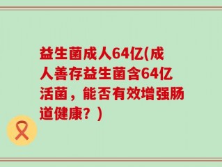 益生菌成人64亿(成人善存益生菌含64亿活菌，能否有效增强肠道健康？)