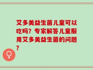 艾多美益生菌儿童可以吃吗？专家解答儿童服用艾多美益生菌的问题？