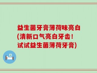 益生菌牙膏薄荷味亮白(清新口气亮白牙齿！试试益生菌薄荷牙膏)