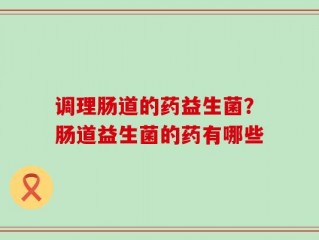 调理肠道的药益生菌？肠道益生菌的药有哪些