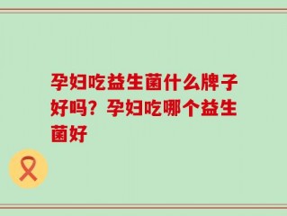 孕妇吃益生菌什么牌子好吗？孕妇吃哪个益生菌好
