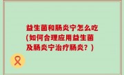 益生菌和肠炎宁怎么吃(如何合理应用益生菌及肠炎宁治疗肠炎？)