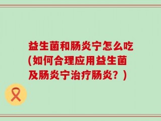 益生菌和肠炎宁怎么吃(如何合理应用益生菌及肠炎宁治疗肠炎？)
