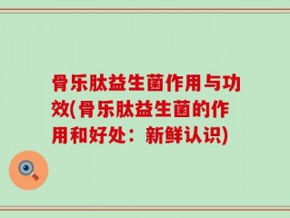 骨乐肽益生菌作用与功效(骨乐肽益生菌的作用和好处：新鲜认识)
