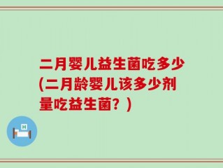 二月婴儿益生菌吃多少(二月龄婴儿该多少剂量吃益生菌？)