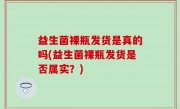 益生菌裸瓶发货是真的吗(益生菌裸瓶发货是否属实？)