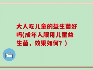 大人吃儿童的益生菌好吗(成年人服用儿童益生菌，效果如何？)