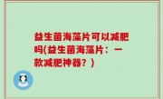 益生菌海藻片可以减肥吗(益生菌海藻片：一款减肥神器？)