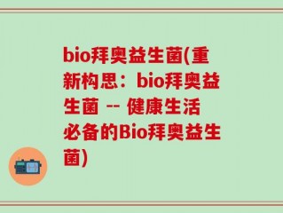 bio拜奥益生菌(重新构思：bio拜奥益生菌 -- 健康生活必备的Bio拜奥益生菌)