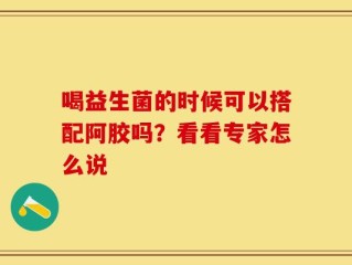 喝益生菌的时候可以搭配阿胶吗？看看专家怎么说
