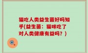 猫吃人类益生菌好吗知乎(益生菌：猫咪吃了对人类健康有益吗？)