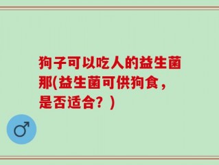 狗子可以吃人的益生菌那(益生菌可供狗食，是否适合？)