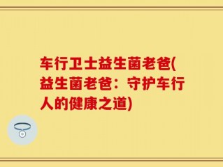 车行卫士益生菌老爸(益生菌老爸：守护车行人的健康之道)