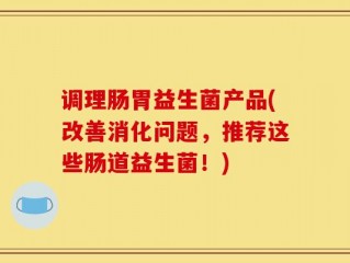调理肠胃益生菌产品(改善消化问题，推荐这些肠道益生菌！)