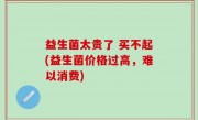 益生菌太贵了 买不起(益生菌价格过高，难以消费)