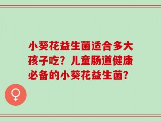 小葵花益生菌适合多大孩子吃？儿童肠道健康必备的小葵花益生菌？