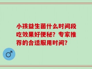 小孩益生菌什么时间段吃效果好便秘？专家推荐的合适服用时间？