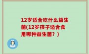 12岁适合吃什么益生菌(12岁孩子适合食用哪种益生菌？)
