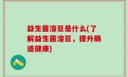 益生菌溶豆是什么(了解益生菌溶豆，提升肠道健康)