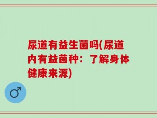 尿道有益生菌吗(尿道内有益菌种：了解身体健康来源)