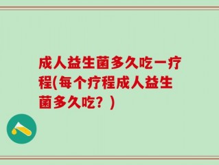 成人益生菌多久吃一疗程(每个疗程成人益生菌多久吃？)