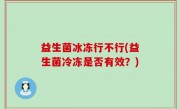 益生菌冰冻行不行(益生菌冷冻是否有效？)