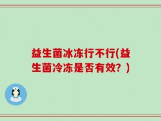益生菌冰冻行不行(益生菌冷冻是否有效？)