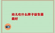 幼儿吃什么牌子益生菌最好