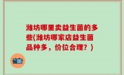 潍坊哪里卖益生菌的多些(潍坊哪家店益生菌品种多，价位合理？)