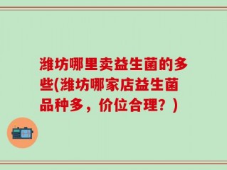 潍坊哪里卖益生菌的多些(潍坊哪家店益生菌品种多，价位合理？)
