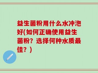 益生菌粉用什么水冲泡好(如何正确使用益生菌粉？选择何种水质最佳？)