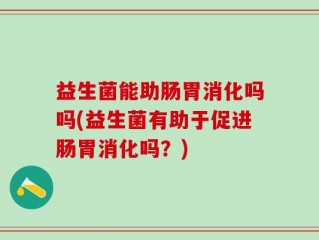 益生菌能助肠胃消化吗吗(益生菌有助于促进肠胃消化吗？)