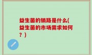 益生菌的销路是什么(益生菌的市场需求如何？)