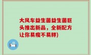 大风车益生菌益生菌巨头推出新品，全新配方让你易瘦不易胖)
