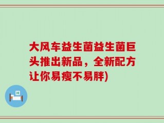 大风车益生菌益生菌巨头推出新品，全新配方让你易瘦不易胖)
