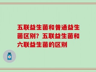 五联益生菌和普通益生菌区别？五联益生菌和六联益生菌的区别