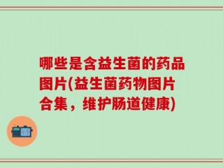 哪些是含益生菌的药品图片(益生菌药物图片合集，维护肠道健康)