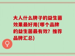 大人什么牌子的益生菌效果最好用(哪个品牌的益生菌最有效？推荐品牌汇总)