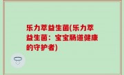 乐力萃益生菌(乐力萃益生菌：宝宝肠道健康的守护者)