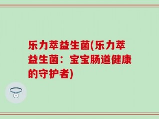 乐力萃益生菌(乐力萃益生菌：宝宝肠道健康的守护者)
