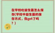 在学校吃益生菌怎么保存(学校中益生菌的保存方式，你get了吗？)
