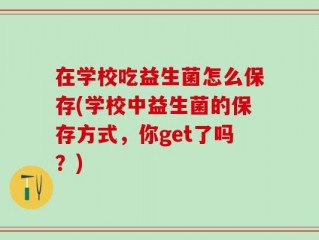 在学校吃益生菌怎么保存(学校中益生菌的保存方式，你get了吗？)