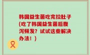 韩国益生菌吃完拉肚子(吃了韩国益生菌后腹泻频发？试试这些解决办法！)