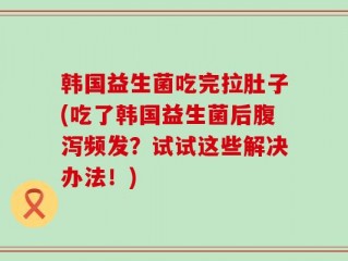 韩国益生菌吃完拉肚子(吃了韩国益生菌后腹泻频发？试试这些解决办法！)